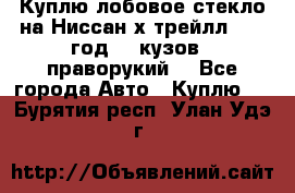Куплю лобовое стекло на Ниссан х трейлл 2014 год 32 кузов , праворукий  - Все города Авто » Куплю   . Бурятия респ.,Улан-Удэ г.